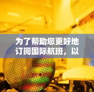 为了帮助您更好地订阅国际航班，以下是一些详细的步骤和信息，供参考