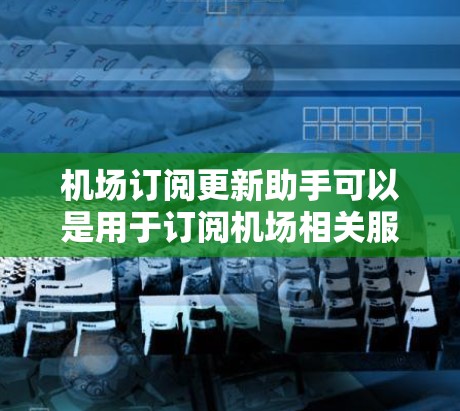 机场订阅更新助手可以是用于订阅机场相关服务、更新机场信息、管理机场订阅的工具。以下是一些可能的功能和解决方案