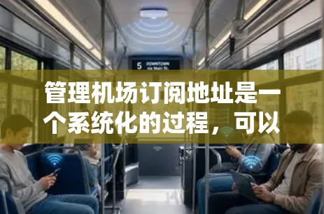 管理机场订阅地址是一个系统化的过程，可以按照以下步骤来进行
