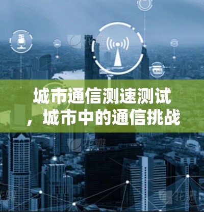 城市通信测速测试，城市中的通信挑战与机遇