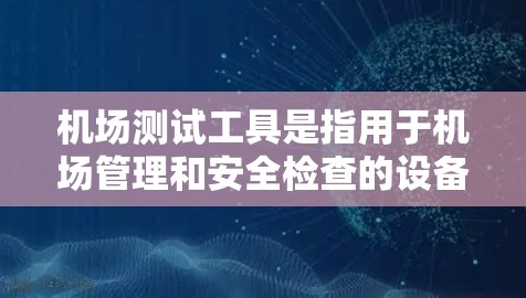 机场测试工具是指用于机场管理和安全检查的设备和方法。这些工具通常用于对飞机、人员和设备进行实时检查、评估和监控，以确保机场的安全和秩序。以下是机场测试工具的一些常见类型