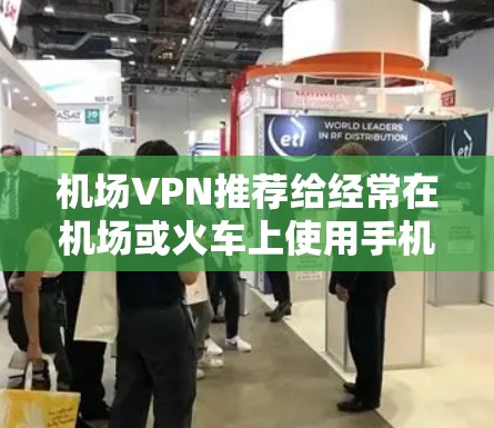 机场VPN推荐给经常在机场或火车上使用手机上网的用户,以下是一些推荐和考虑因素的详细说明 机场VPN推荐给经常在机场或火车上使用手机上网的用户,以下是一些推荐和考虑因素的详细说明