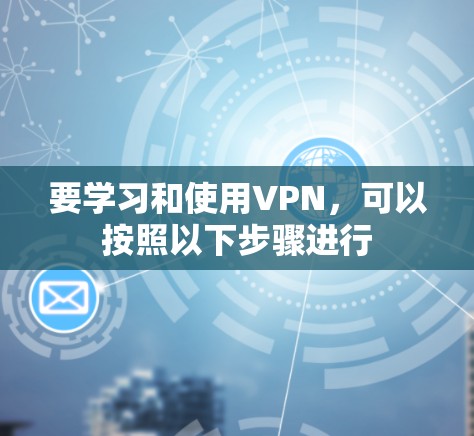 要学习和使用VPN，可以按照以下步骤进行