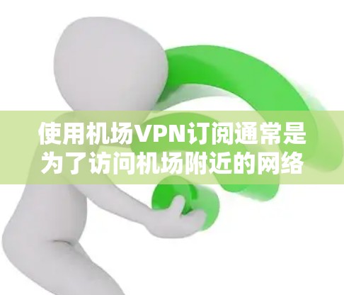 使用机场VPN订阅通常是为了访问机场附近的网络服务，比如机场内的酒店、机场附近的奶茶店、餐厅等。以下是一些建议，帮助您方便地订阅机场VPN