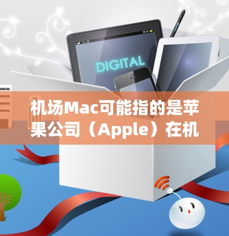 机场Mac可能指的是苹果公司（Apple）在机场附近的Mac机（MacBook）或其他与Mac相关的信息。以下是一些可能的相关信息