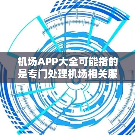 机场APP大全可能指的是专门处理机场相关服务的APP，这些APP通常提供多种功能，包括预订、信息查询、服务通知、天气查询等。以下是一些常见的机场APP及其主要功能