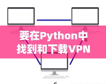 要在Python中找到和下载VPN官网的入口，可以按照以下步骤进行
