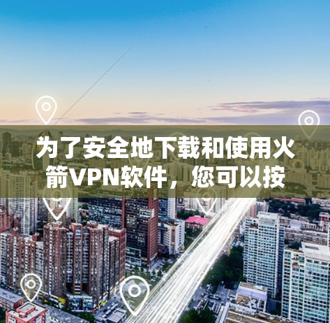 为了安全地下载和使用火箭VPN软件，您可以按照以下步骤操作