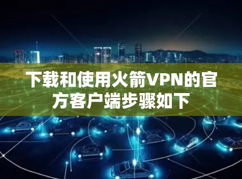 下载和使用火箭VPN的官方客户端步骤如下