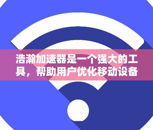 浩瀚加速器是一个强大的工具，帮助用户优化移动设备的性能。以下是一些推荐的加速器列表，涵盖了不同类型的设备和应用场景，帮助您找到最适合的工具