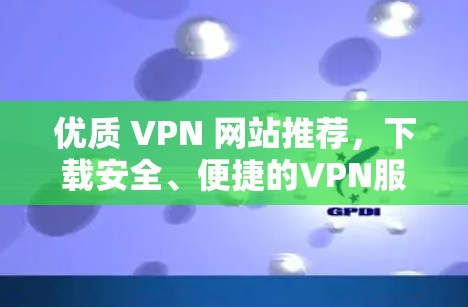 优质 VPN 网站推荐，下载安全、便捷的VPN服务