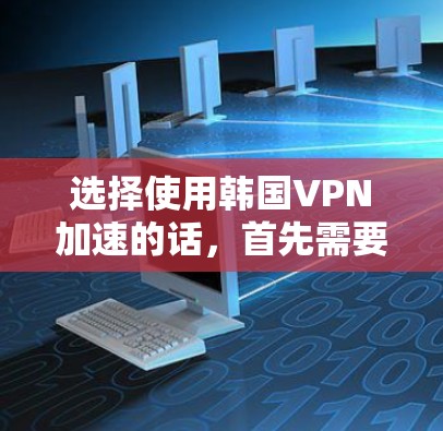 选择使用韩国VPN加速的话，首先需要了解韩国VPN服务有什么特点。韩国的网络基础设施和VPN技术确实有一定的优势，尤其是其在安全性和稳定性方面的表现。以下是关于如何使用韩国VPN加速的一些关键点