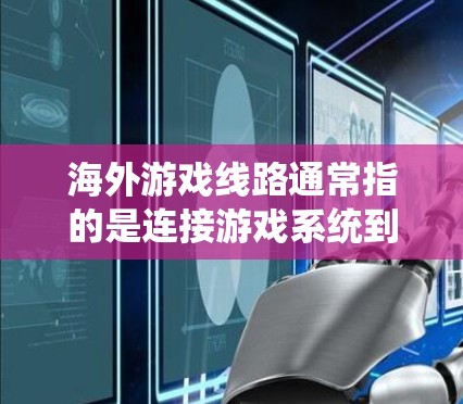 海外游戏线路通常指的是连接游戏系统到设备的网络设备。这些设备可以帮助你在不同国家和地区之间轻松运行游戏。以下是一些常见的海外游戏线路
