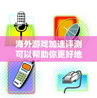 海外游戏加速评测可以帮助你更好地在海外旅行时使用游戏，尤其是在需要网络支持的情况下。以下是一些关于海外游戏加速的评测和建议