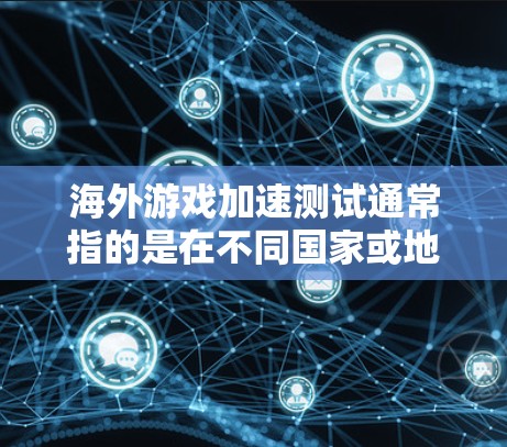海外游戏加速测试通常指的是在不同国家或地区的环境中运行游戏，以评估其性能、优化游戏体验或进行测试和比较。以下是一些可能的步骤和方法