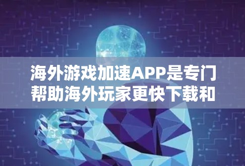 海外游戏加速APP是专门帮助海外玩家更快下载和使用游戏的工具。这些APP通常针对特定设备和平台，如PC、手机、平板等，提供多种功能以提升下载和体验。以下是一些常见的海外游戏加速APP及其功能