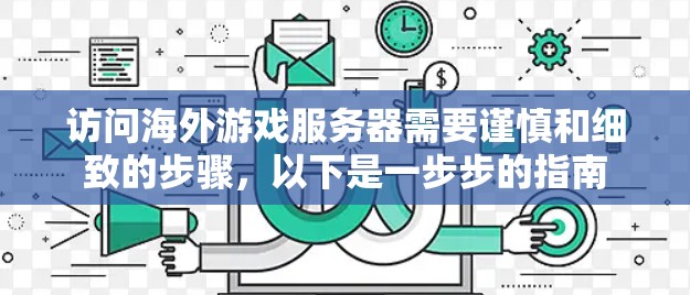 访问海外游戏服务器需要谨慎和细致的步骤，以下是一步步的指南