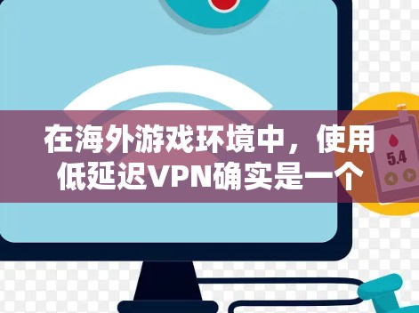 在海外游戏环境中，使用低延迟VPN确实是一个有其利弊的选择。以下是对海外游戏适用低延迟VPN的详细分析