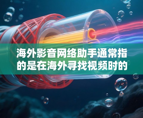 海外影音网络助手通常指的是在海外寻找视频时的网络资源或平台。以下是一些可靠、合法且提供丰富视频资源的网络平台，供您参考