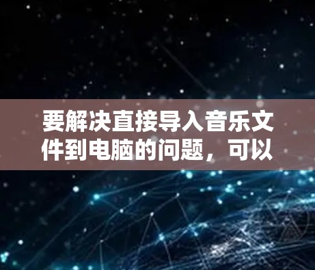 要解决直接导入音乐文件到电脑的问题，可以按照以下步骤操作