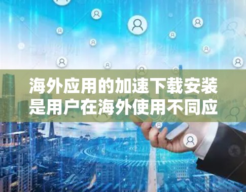 海外应用的加速下载安装是用户在海外使用不同应用时遇到的一个常见问题。以下是一些常见的解决方案和技巧，可以帮助您在海外快速下载和安装应用