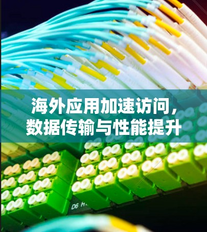 海外应用加速访问，数据传输与性能提升解决方案