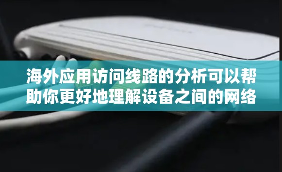 海外应用访问线路的分析可以帮助你更好地理解设备之间的网络连接情况，优化应用访问的性能，并预防潜在的安全风险。以下是一些步骤和方法，可以帮助你分析和优化海外应用访问线路