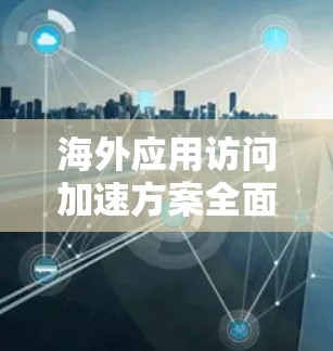 海外应用访问加速方案全面测试分析