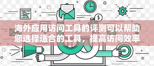 海外应用访问工具的评测可以帮助您选择适合的工具，提高访问效率和安全性。以下是一些常见的海外应用访问工具及其特点，供您参考