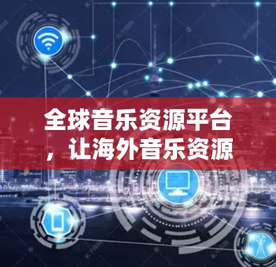 全球音乐资源平台，让海外音乐资源更轻松获取