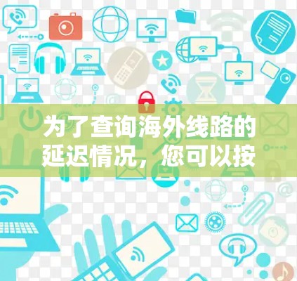 为了查询海外线路的延迟情况，您可以按照以下步骤进行操作