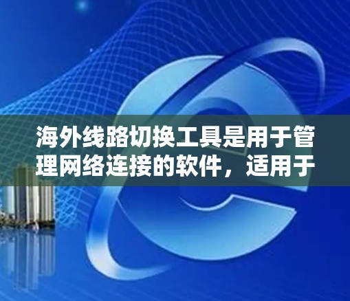 海外线路切换工具是用于管理网络连接的软件，适用于企业和个人用户。以下是对这些工具的详细分类和使用指南