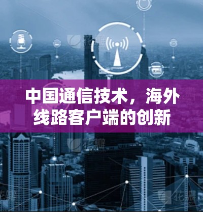 中国通信技术，海外线路客户端的创新与应用