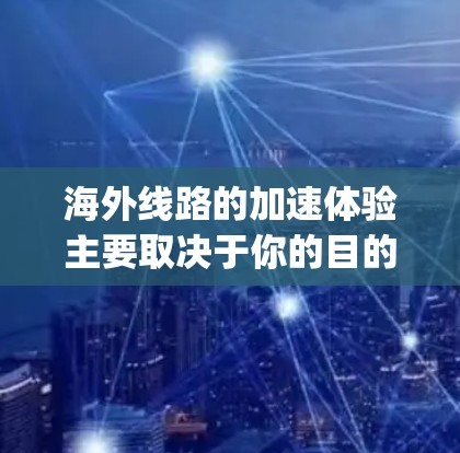 海外线路的加速体验主要取决于你的目的地、flight route和出行方式。以下是一些可能影响海外线路加速的因素，以及如何提升海外出行的加速体验
