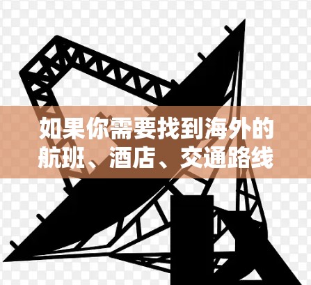 如果你需要找到海外的航班、酒店、交通路线等信息，可以尝试以下几种工具