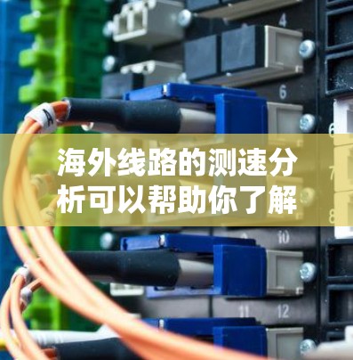 海外线路的测速分析可以帮助你了解不同地区的网络性能、服务器配置、服务器类型以及性价比。以下是一些常见的海外数据和分析方法，供你参考
