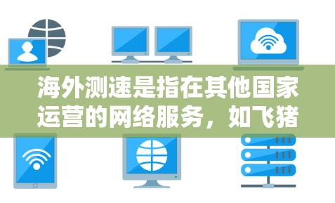 海外测速是指在其他国家运营的网络服务，如飞猪、飞家、SITEL等，通过监控和测量流量的速度、带宽利用率、流量类型以及用户反馈等，提供用户与网络服务互动的数据。以下是对海外测速的详细分析