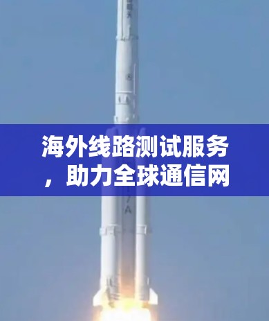 海外线路测试服务，助力全球通信网络的高效运行