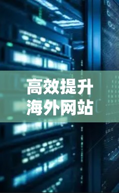 高效提升海外网站连接速度的方法