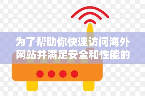 为了帮助你快速访问海外网站并满足安全和性能的需求，以下是一些推荐的工具，结合了网页访问速度、安全性、扩展性和功能