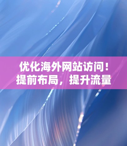 优化海外网站访问！提前布局，提升流量！