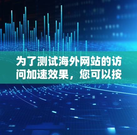 为了测试海外网站的访问加速效果，您可以按照以下步骤操作