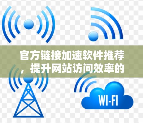 官方链接加速软件推荐，提升网站访问效率的可靠选择