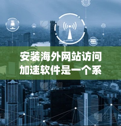 安装海外网站访问加速软件是一个系统性的过程，需要确保用户对软件有足够的了解和信任。以下是一个详细的安装指南，基于使用官方推荐的海外加速软件（如SpeedBump、SpeedUp、DiveNet等）