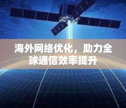 海外网络优化，助力全球通信效率提升