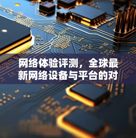 网络体验评测，全球最新网络设备与平台的对比与推荐