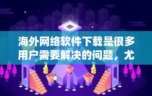 海外网络软件下载是很多用户需要解决的问题，尤其是那些 traveling 或者需要在海外工作、学习的人。以下是一些常见的海外软件下载推荐和注意事项