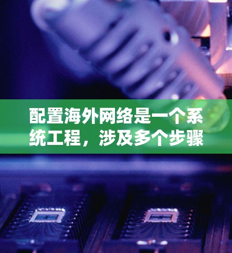 配置海外网络是一个系统工程，涉及多个步骤，从网络类型到设备配置，再到安全措施。以下是一个详细的指南，帮助您逐步配置海外网络