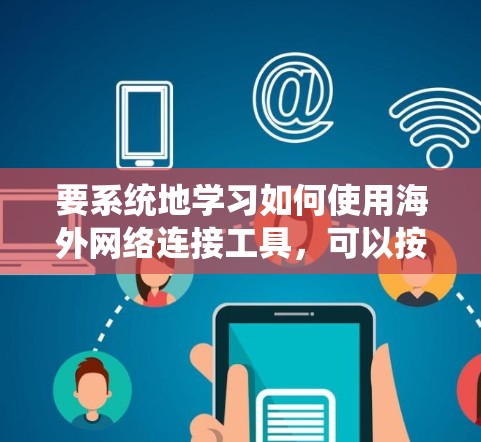 要系统地学习如何使用海外网络连接工具，可以按照以下步骤进行