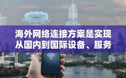 海外网络连接方案是实现从国内到国际设备、服务器或网络的连接，通常需要考虑多个因素，包括网络结构、设备配置、防火墙、VPN、数据传输方式等。以下是一个通用的海外网络连接方案，供你参考